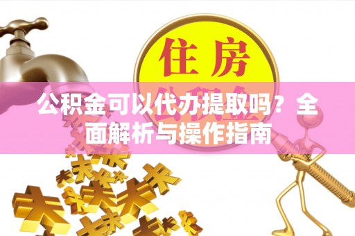 田家庵公积金可以代办提取吗？全面解析与操作指南
