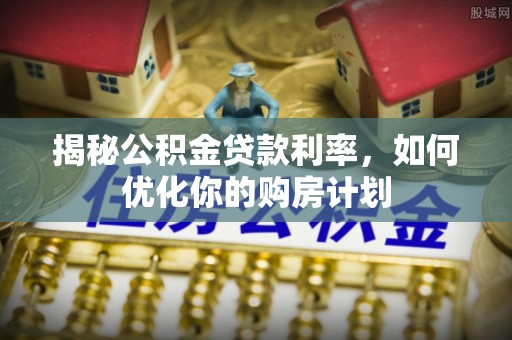 田家庵揭秘公积金贷款利率，如何优化你的购房计划