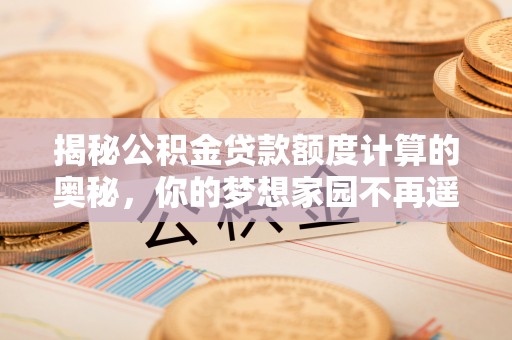 田家庵揭秘公积金贷款额度计算的奥秘，你的梦想家园不再遥不可及