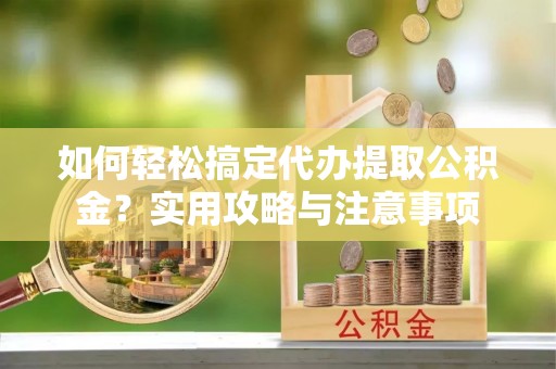 田家庵如何轻松搞定代办提取公积金？实用攻略与注意事项