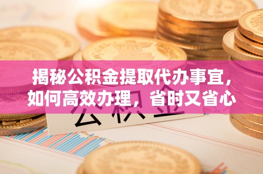 田家庵揭秘公积金提取代办事宜，如何高效办理，省时又省心？