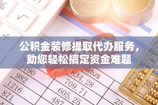 田家庵公积金装修提取代办服务，助您轻松搞定资金难题