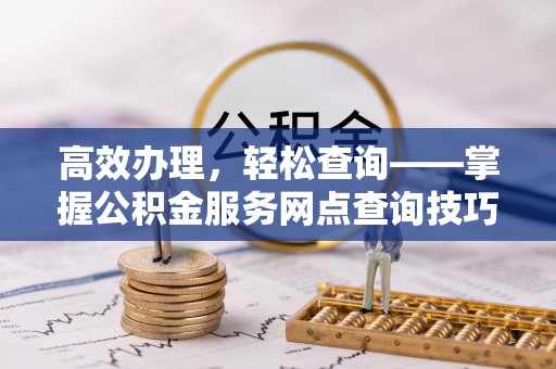 田家庵高效办理，轻松查询——掌握公积金服务网点查询技巧
