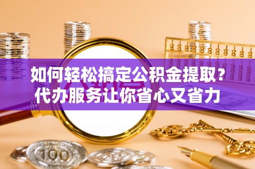 田家庵如何轻松搞定公积金提取？代办服务让你省心又省力