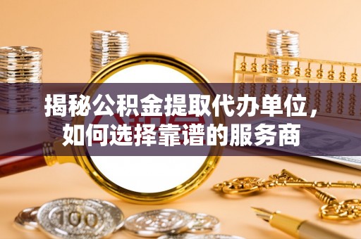 田家庵揭秘公积金提取代办单位，如何选择靠谱的服务商