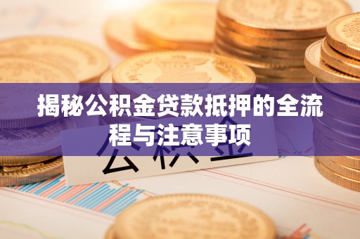 田家庵揭秘公积金贷款抵押的全流程与注意事项