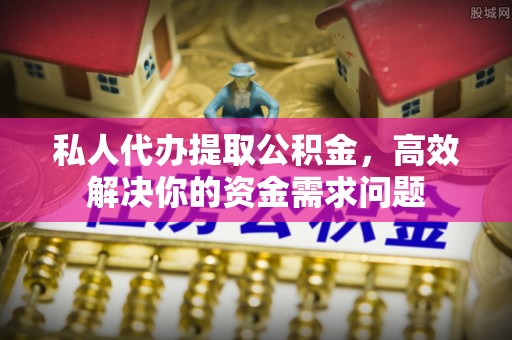 田家庵私人代办提取公积金，高效解决你的资金需求问题