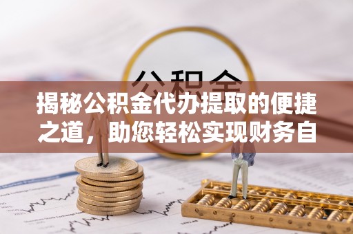 田家庵揭秘公积金代办提取的便捷之道，助您轻松实现财务自由