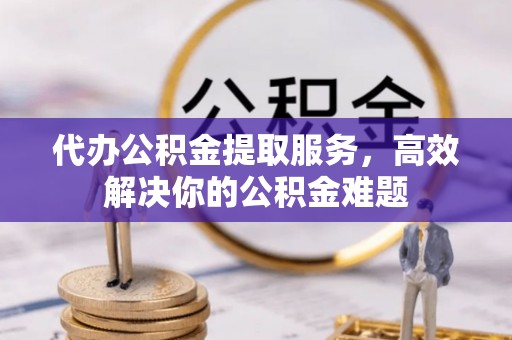 田家庵代办公积金提取服务，高效解决你的公积金难题