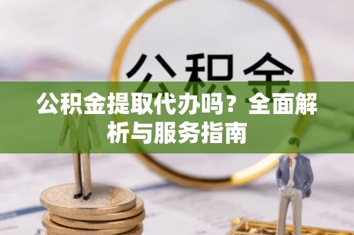 田家庵公积金提取代办吗？全面解析与服务指南