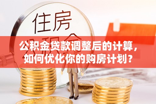 田家庵公积金贷款调整后的计算，如何优化你的购房计划？