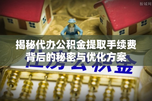 田家庵揭秘代办公积金提取手续费背后的秘密与优化方案