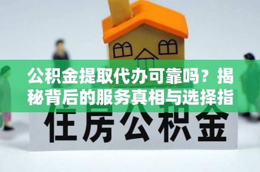 田家庵公积金提取代办可靠吗？揭秘背后的服务真相与选择指南