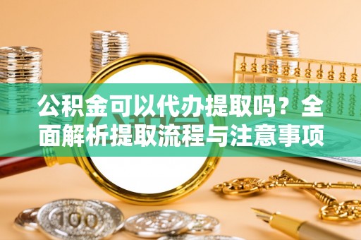 田家庵公积金可以代办提取吗？全面解析提取流程与注意事项