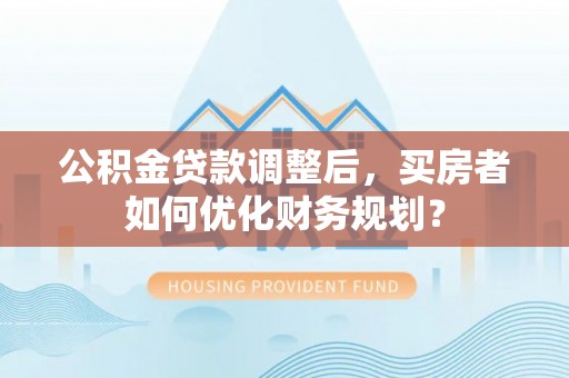 田家庵公积金贷款调整后，买房者如何优化财务规划？
