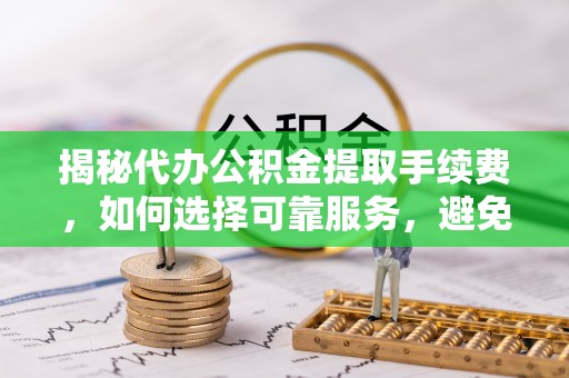 田家庵揭秘代办公积金提取手续费，如何选择可靠服务，避免隐形陷阱