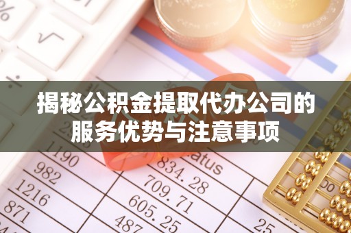 田家庵揭秘公积金提取代办公司的服务优势与注意事项
