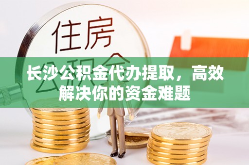 田家庵长沙公积金代办提取，高效解决你的资金难题
