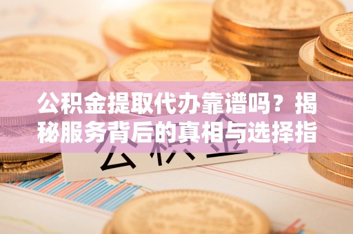 田家庵公积金提取代办靠谱吗？揭秘服务背后的真相与选择指南