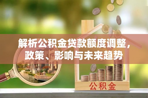 田家庵解析公积金贷款额度调整，政策、影响与未来趋势