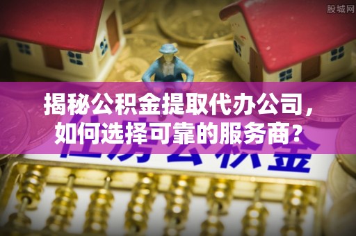 田家庵揭秘公积金提取代办公司，如何选择可靠的服务商？
