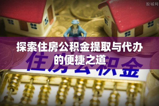 田家庵探索住房公积金提取与代办的便捷之道