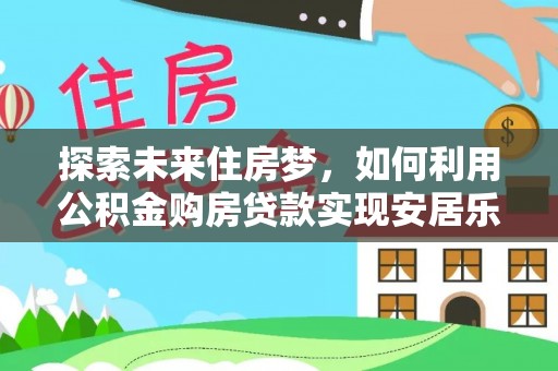 田家庵探索未来住房梦，如何利用公积金购房贷款实现安居乐业