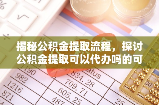 田家庵揭秘公积金提取流程，探讨公积金提取可以代办吗的可行性与注意事项