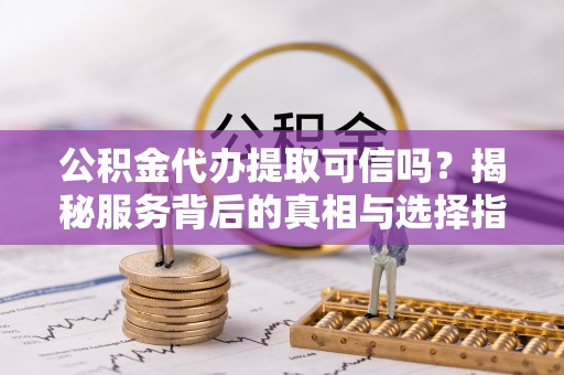 田家庵公积金代办提取可信吗？揭秘服务背后的真相与选择指南