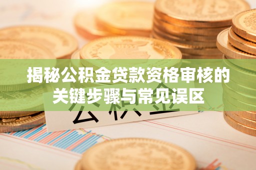 田家庵揭秘公积金贷款资格审核的关键步骤与常见误区