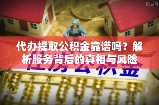 田家庵代办提取公积金靠谱吗？解析服务背后的真相与风险