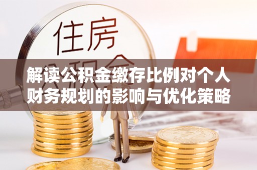 田家庵解读公积金缴存比例对个人财务规划的影响与优化策略