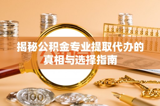 田家庵揭秘公积金专业提取代办的真相与选择指南