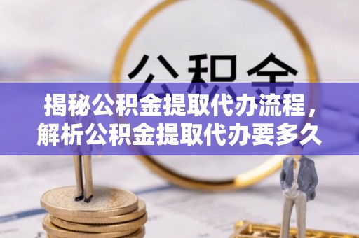 田家庵揭秘公积金提取代办流程，解析公积金提取代办要多久的真相