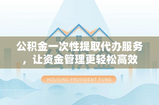 田家庵公积金一次性提取代办服务，让资金管理更轻松高效