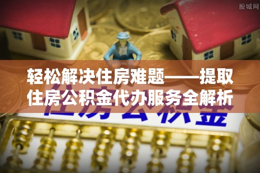田家庵轻松解决住房难题——提取住房公积金代办服务全解析