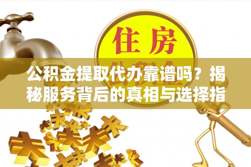 田家庵公积金提取代办靠谱吗？揭秘服务背后的真相与选择指南