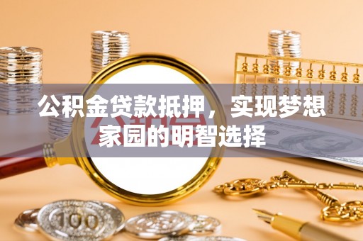 田家庵公积金贷款抵押，实现梦想家园的明智选择