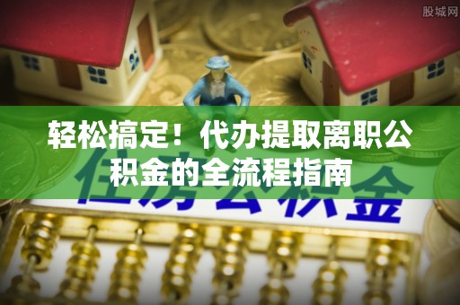 田家庵轻松搞定！代办提取离职公积金的全流程指南