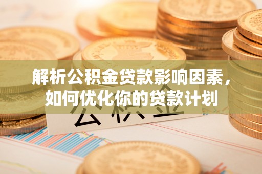 田家庵解析公积金贷款影响因素，如何优化你的贷款计划