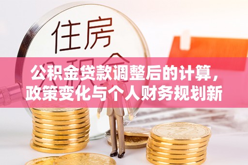 田家庵公积金贷款调整后的计算，政策变化与个人财务规划新思路