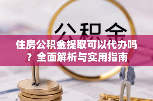 田家庵住房公积金提取可以代办吗？全面解析与实用指南