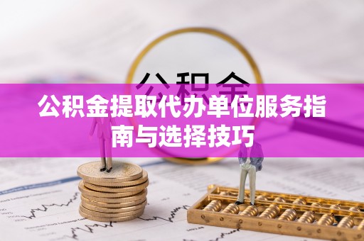 田家庵公积金提取代办单位服务指南与选择技巧