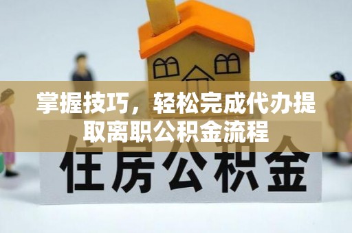 田家庵掌握技巧，轻松完成代办提取离职公积金流程