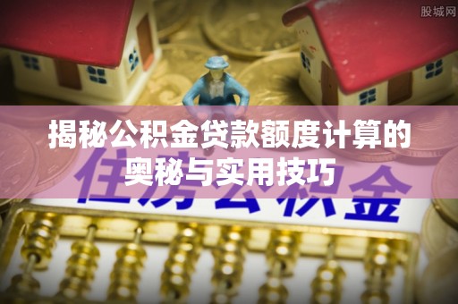 田家庵揭秘公积金贷款额度计算的奥秘与实用技巧