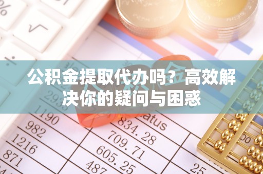 田家庵公积金提取代办吗？高效解决你的疑问与困惑