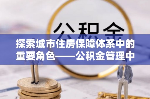 田家庵探索城市住房保障体系中的重要角色——公积金管理中心