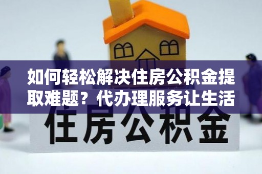 田家庵如何轻松解决住房公积金提取难题？代办理服务让生活更简单
