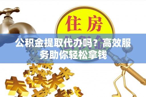 田家庵公积金提取代办吗？高效服务助你轻松拿钱