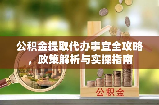 田家庵公积金提取代办事宜全攻略，政策解析与实操指南